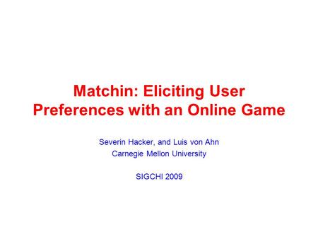 Matchin: Eliciting User Preferences with an Online Game Severin Hacker, and Luis von Ahn Carnegie Mellon University SIGCHI 2009.