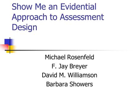 Show Me an Evidential Approach to Assessment Design Michael Rosenfeld F. Jay Breyer David M. Williamson Barbara Showers.