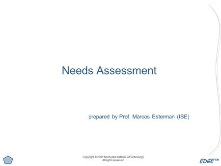 EDGE™ Needs Assessment prepared by Prof. Marcos Esterman (ISE) Copyright © 2005 Rochester Institute of Technology All rights reserved.