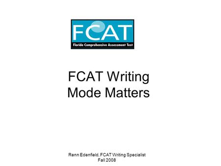 Renn Edenfield, FCAT Writing Specialist Fall 2008 FCAT Writing Mode Matters.
