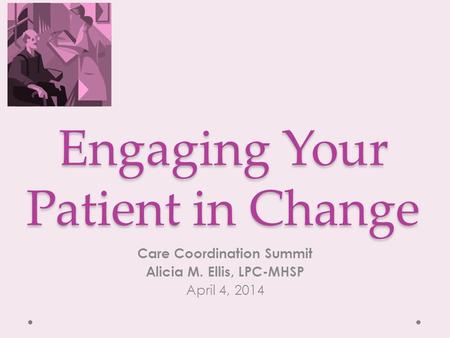 Engaging Your Patient in Change Care Coordination Summit Alicia M. Ellis, LPC-MHSP April 4, 2014.