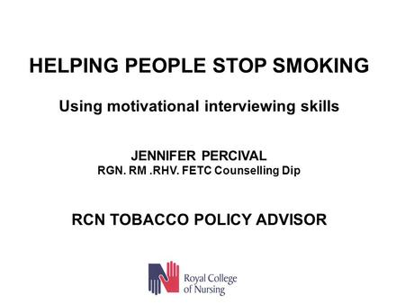 HELPING PEOPLE STOP SMOKING Using motivational interviewing skills JENNIFER PERCIVAL RGN. RM.RHV. FETC Counselling Dip RCN TOBACCO POLICY ADVISOR.