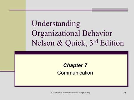 © 2008 by South-Western, a division of Cengage Learning 7-1 Understanding Organizational Behavior Nelson & Quick, 3 rd Edition Chapter 7 Communication.