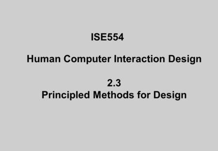 ISE554 Human Computer Interaction Design 2.3 Principled Methods for Design.