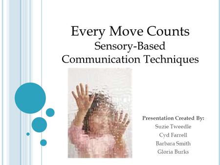 Presentation Created By: Suzie Tweedle Cyd Farrell Barbara Smith Gloria Burks Every Move Counts Sensory-Based Communication Techniques.