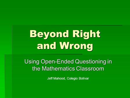 Beyond Right and Wrong Using Open-Ended Questioning in the Mathematics Classroom Jeff Mahood, Colegio Bolívar.