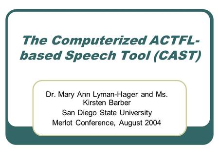 The Computerized ACTFL- based Speech Tool (CAST) Dr. Mary Ann Lyman-Hager and Ms. Kirsten Barber San Diego State University Merlot Conference, August 2004.