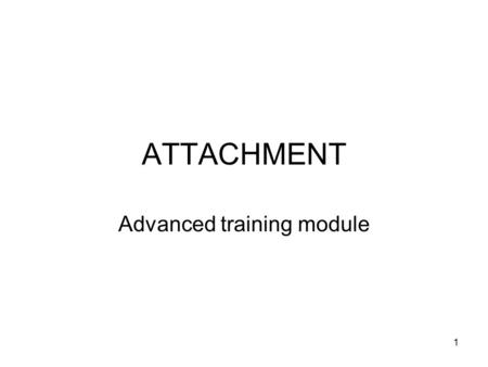 1 ATTACHMENT Advanced training module. 2 Learning outcomes At the end of this module, you should be able to: Know the basics of attachment theory and.