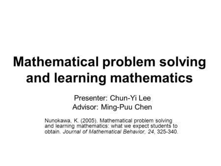 Mathematical problem solving and learning mathematics Presenter: Chun-Yi Lee Advisor: Ming-Puu Chen Nunokawa, K. (2005). Mathematical problem solving and.