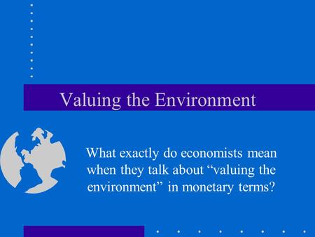 Valuing the Environment What exactly do economists mean when they talk about “valuing the environment” in monetary terms?