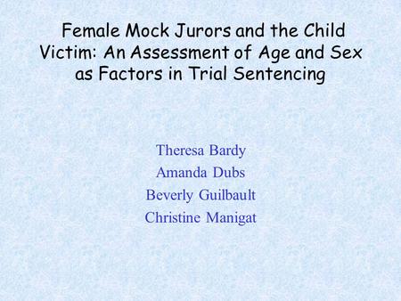 Female Mock Jurors and the Child Victim: An Assessment of Age and Sex as Factors in Trial Sentencing Theresa Bardy Amanda Dubs Beverly Guilbault Christine.