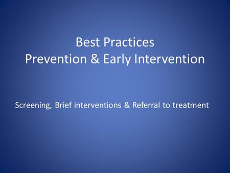 Best Practices Prevention & Early Intervention Screening, Brief interventions & Referral to treatment.