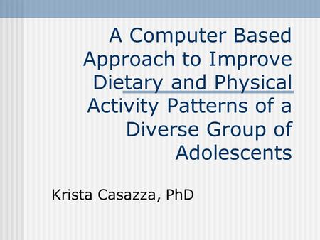 A Computer Based Approach to Improve Dietary and Physical Activity Patterns of a Diverse Group of Adolescents Krista Casazza, PhD.