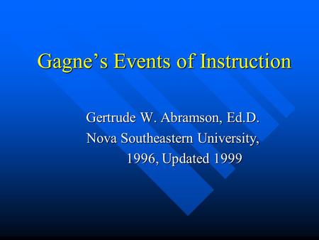 Gagne’s Events of Instruction Gagne’s Events of Instruction Gertrude W. Abramson, Ed.D. Nova Southeastern University, 1996, Updated 1999 1996, Updated.