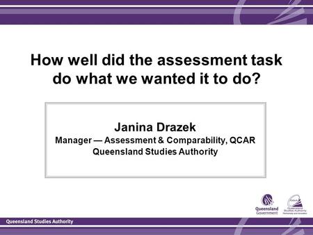 How well did the assessment task do what we wanted it to do? Janina Drazek Manager — Assessment & Comparability, QCAR Queensland Studies Authority.