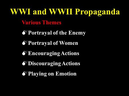 WWI and WWII Propaganda Various Themes  Portrayal of the Enemy  Portrayal of Women  Encouraging Actions  Discouraging Actions  Playing on Emotion.