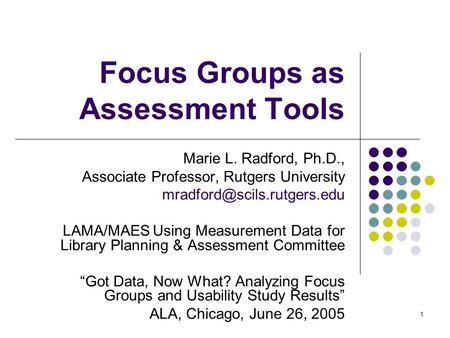 1 Focus Groups as Assessment Tools Marie L. Radford, Ph.D., Associate Professor, Rutgers University LAMA/MAESUsing Measurement.