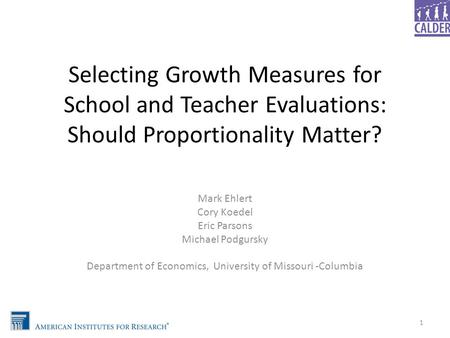 Selecting Growth Measures for School and Teacher Evaluations: Should Proportionality Matter? Mark Ehlert Cory Koedel Eric Parsons Michael Podgursky Department.