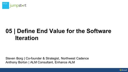 05 | Define End Value for the Software Iteration Steven Borg | Co-founder & Strategist, Northwest Cadence Anthony Borton | ALM Consultant, Enhance ALM.