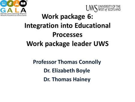Work package 6: Integration into Educational Processes Work package leader UWS Professor Thomas Connolly Dr. Elizabeth Boyle Dr. Thomas Hainey.