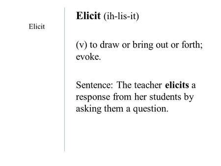 Elicit (ih-lis-it) (v) to draw or bring out or forth; evoke. Sentence: The teacher elicits a response from her students by asking them a question. Elicit.