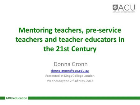 Mentoring teachers, pre-service teachers and teacher educators in the 21st Century Donna Gronn Presented at Kings College London.