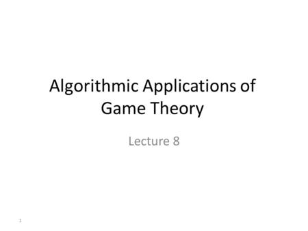 Algorithmic Applications of Game Theory Lecture 8 1.