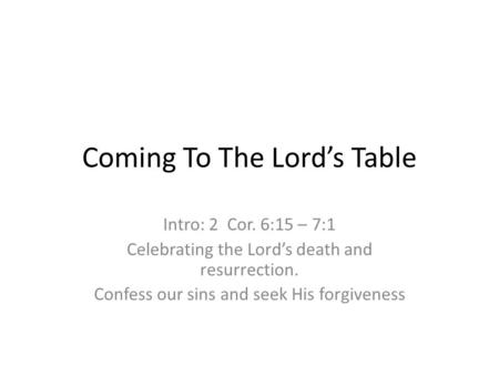 Coming To The Lord’s Table Intro: 2 Cor. 6:15 – 7:1 Celebrating the Lord’s death and resurrection. Confess our sins and seek His forgiveness.