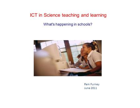 ICT in Science teaching and learning What's happening in schools? Pam Furney June 2011.