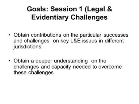 Goals: Session 1 (Legal & Evidentiary Challenges Obtain contributions on the particular successes and challenges on key L&E issues in different jurisdictions;
