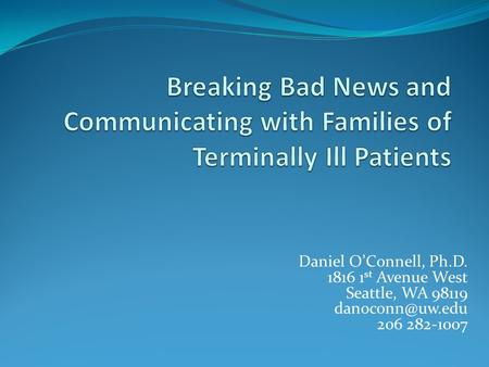 Breaking Bad News and Communicating with Families of Terminally Ill Patients Daniel O’Connell, Ph.D. 1816 1st Avenue West Seattle, WA 98119 danoconn@uw.edu.