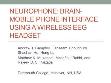 NEUROPHONE: BRAIN- MOBILE PHONE INTERFACE USING A WIRELESS EEG HEADSET Andrew T. Campbell, Tanzeem Choudhury, Shaohan Hu, Hong Lu, Matthew K. Mukerjee!,