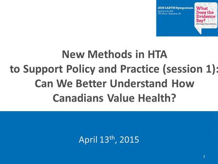 New Methods in HTA to Support Policy and Practice (session 1): Can We Better Understand How Canadians Value Health? April 13 th, 2015 1.