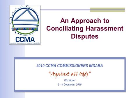An Approach to Conciliating Harassment Disputes 2010 CCMA COMMISSIONERS INDABA “Against all Odds” Ritz Hotel 2 – 4 December 2010.