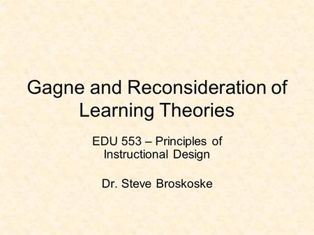 Gagne and Reconsideration of Learning Theories EDU 553 – Principles of Instructional Design Dr. Steve Broskoske.