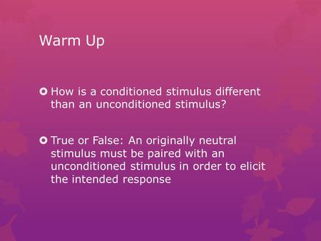 Warm Up  How is a conditioned stimulus different than an unconditioned stimulus?  True or False: An originally neutral stimulus must be paired with an.