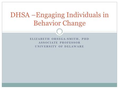 ELIZABETH ORSEGA-SMITH, PHD ASSOCIATE PROFESSOR UNIVERSITY OF DELAWARE DHSA –Engaging Individuals in Behavior Change.