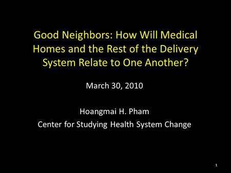 Good Neighbors: How Will Medical Homes and the Rest of the Delivery System Relate to One Another? March 30, 2010 Hoangmai H. Pham Center for Studying Health.