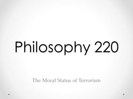 Philosophy 220 The Moral Status of Terrorism. Some Definitions: Terrorism Coming up with a useful, non-controversial definition of terrorism is more difficult.