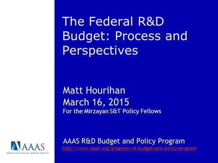 The Federal R&D Budget: Process and Perspectives Matt Hourihan March 16, 2015 For the Mirzayan S&T Policy Fellows AAAS R&D Budget and Policy Program