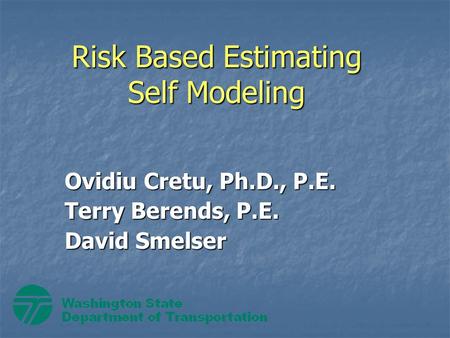 Risk Based Estimating Self Modeling Ovidiu Cretu, Ph.D., P.E. Terry Berends, P.E. David Smelser.