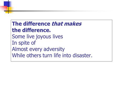 The difference that makes the difference. Some live joyous lives In spite of Almost every adversity While others turn life into disaster.