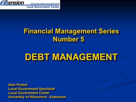 Financial Management Series Number 5 DEBT MANAGEMENT Financial Management Series Number 5 DEBT MANAGEMENT Alan Probst Local Government Specialist Local.