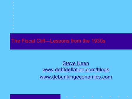 The Fiscal Cliff—Lessons from the 1930s Steve Keen www.debtdeflation.com/blogs www.debunkingeconomics.com.