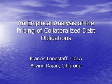 An Empirical Analysis of the Pricing of Collateralized Debt Obligations Francis Longstaff, UCLA Arvind Rajan, Citigroup.