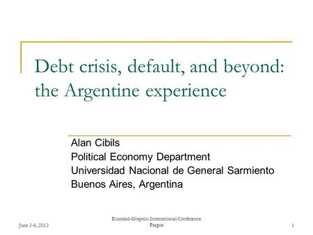 June 3-6, 2013 Eurodad-Glopolis International Conference Prague1 Debt crisis, default, and beyond: the Argentine experience Alan Cibils Political Economy.
