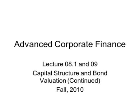 Advanced Corporate Finance Lecture 08.1 and 09 Capital Structure and Bond Valuation (Continued) Fall, 2010.