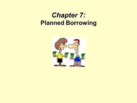 Chapter 7: Planned Borrowing. Objectives Discuss the elements of the planned use of credit. Establish your own debt limit. Understand the language of.