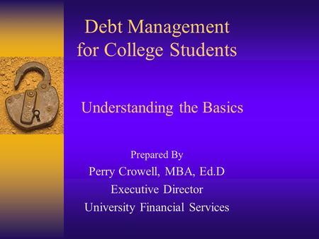 Debt Management for College Students Prepared By Perry Crowell, MBA, Ed.D Executive Director University Financial Services Understanding the Basics.