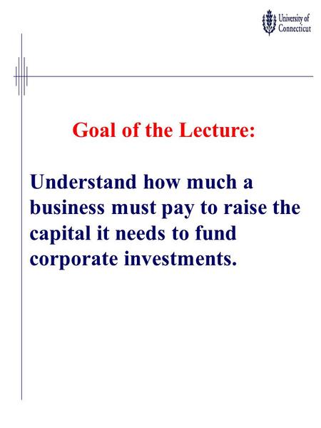 Goal of the Lecture: Understand how much a business must pay to raise the capital it needs to fund corporate investments.